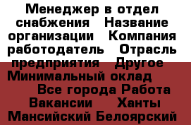 Менеджер в отдел снабжения › Название организации ­ Компания-работодатель › Отрасль предприятия ­ Другое › Минимальный оклад ­ 25 000 - Все города Работа » Вакансии   . Ханты-Мансийский,Белоярский г.